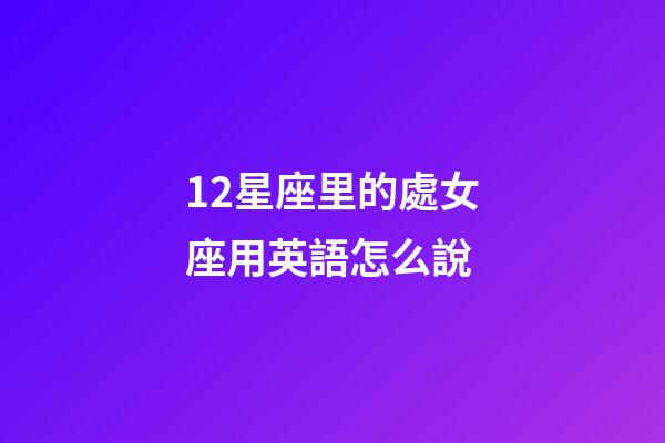 12星座里的處女座用英語怎么說-第1張-星座運勢-玄機派