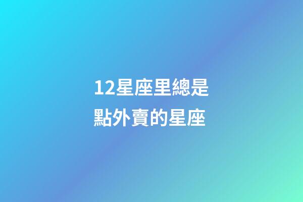 12星座里總是點外賣的星座