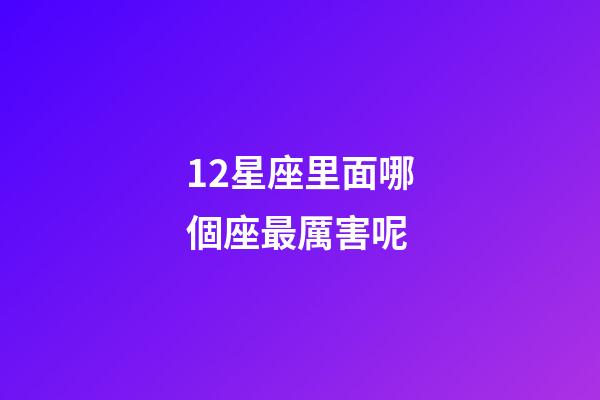 12星座里面哪個座最厲害呢