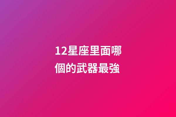 12星座里面哪個的武器最強-第1張-星座運勢-玄機派