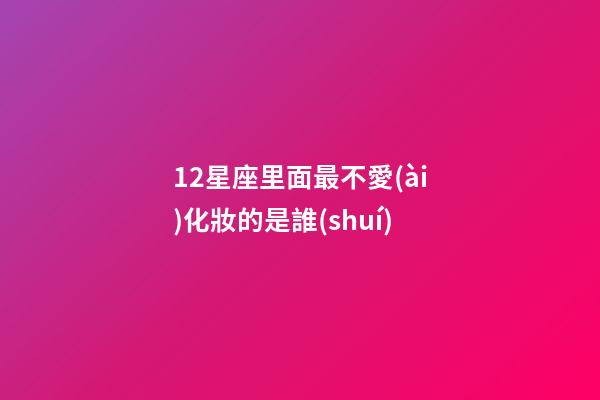 12星座里面最不愛(ài)化妝的是誰(shuí)-第1張-星座運(yùn)勢(shì)-玄機(jī)派