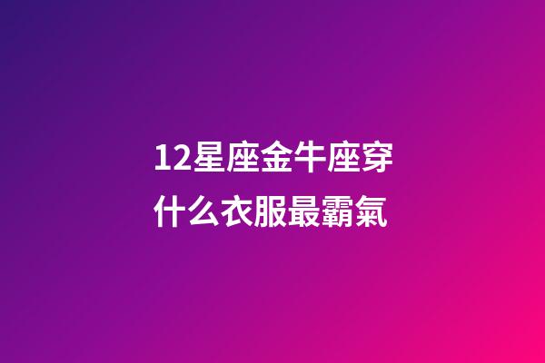 12星座金牛座穿什么衣服最霸氣