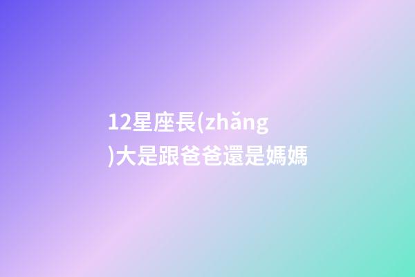 12星座長(zhǎng)大是跟爸爸還是媽媽-第1張-星座運(yùn)勢(shì)-玄機(jī)派