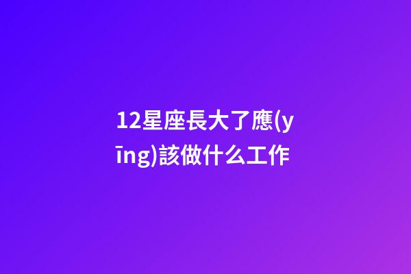12星座長大了應(yīng)該做什么工作-第1張-星座運(yùn)勢(shì)-玄機(jī)派