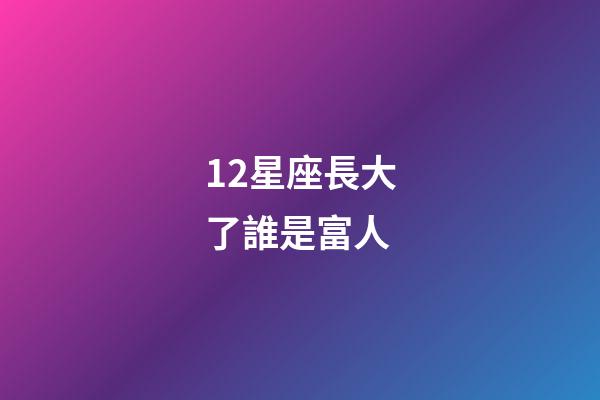 12星座長大了誰是富人-第1張-星座運勢-玄機派