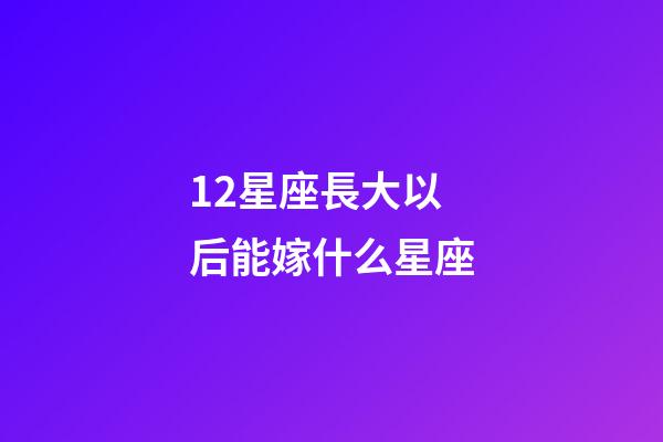 12星座長大以后能嫁什么星座-第1張-星座運勢-玄機派