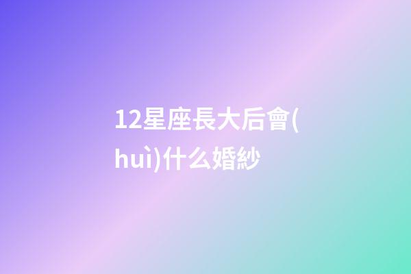 12星座長大后會(huì)什么婚紗-第1張-星座運(yùn)勢-玄機(jī)派