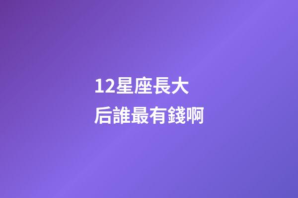 12星座長大后誰最有錢啊-第1張-星座運(yùn)勢-玄機(jī)派