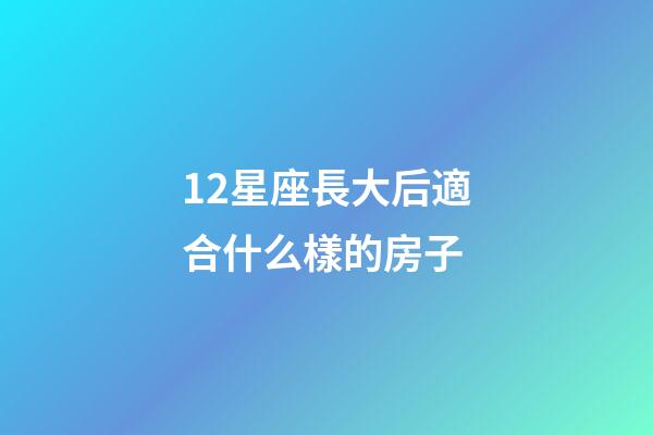 12星座長大后適合什么樣的房子-第1張-星座運勢-玄機派