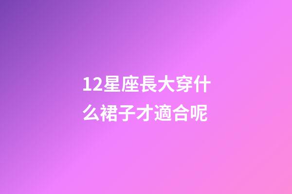 12星座長大穿什么裙子才適合呢-第1張-星座運勢-玄機派