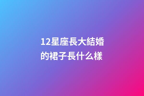 12星座長大結婚的裙子長什么樣-第1張-星座運勢-玄機派