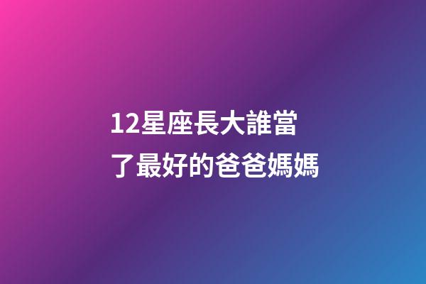 12星座長大誰當了最好的爸爸媽媽-第1張-星座運勢-玄機派