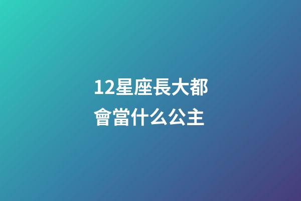 12星座長大都會當什么公主-第1張-星座運勢-玄機派