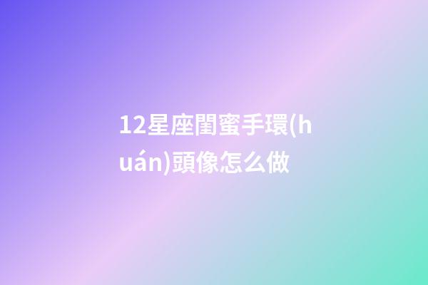 12星座閨蜜手環(huán)頭像怎么做-第1張-星座運勢-玄機(jī)派