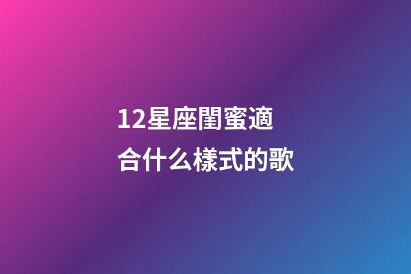 12星座閨蜜適合什么樣式的歌-第1張-星座運勢-玄機派