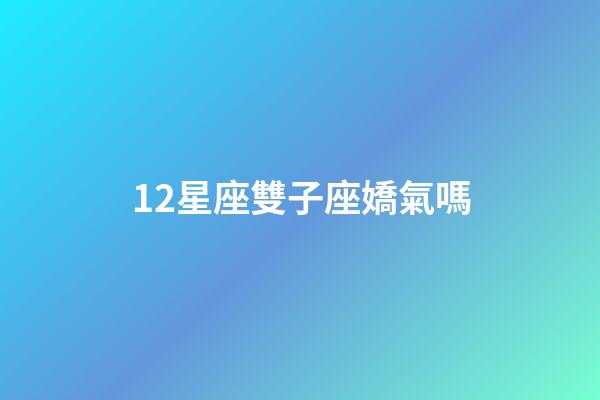 12星座雙子座嬌氣嗎-第1張-星座運勢-玄機派