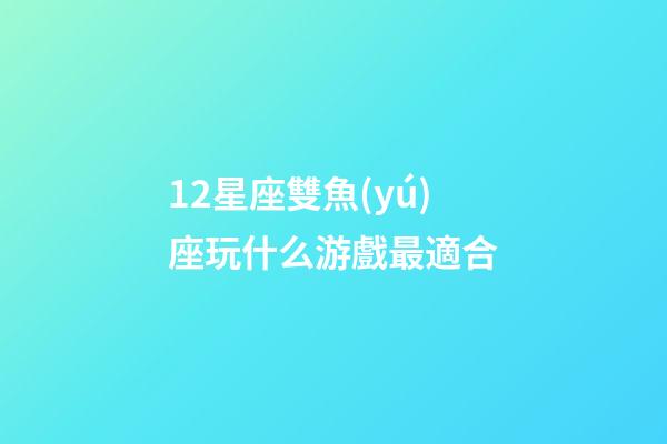 12星座雙魚(yú)座玩什么游戲最適合-第1張-星座運(yùn)勢(shì)-玄機(jī)派