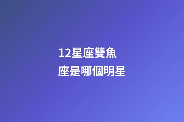 12星座雙魚座是哪個明星-第1張-星座運勢-玄機派
