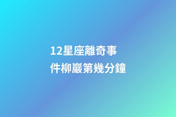 12星座離奇事件柳巖第幾分鐘-第1張-星座運勢-玄機派
