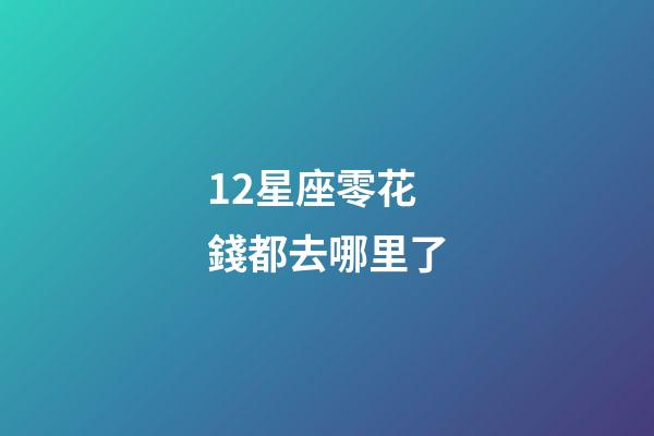 12星座零花錢都去哪里了