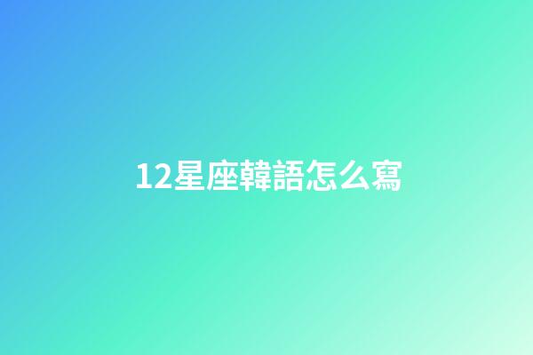 12星座韓語怎么寫-第1張-星座運(yùn)勢-玄機(jī)派