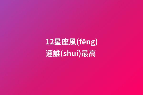 12星座風(fēng)速誰(shuí)最高-第1張-星座運(yùn)勢(shì)-玄機(jī)派