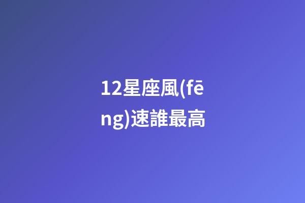 12星座風(fēng)速誰最高-第1張-星座運勢-玄機派