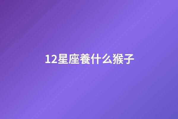 12星座養什么猴子-第1張-星座運勢-玄機派