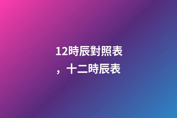 12時辰對照表，十二時辰表