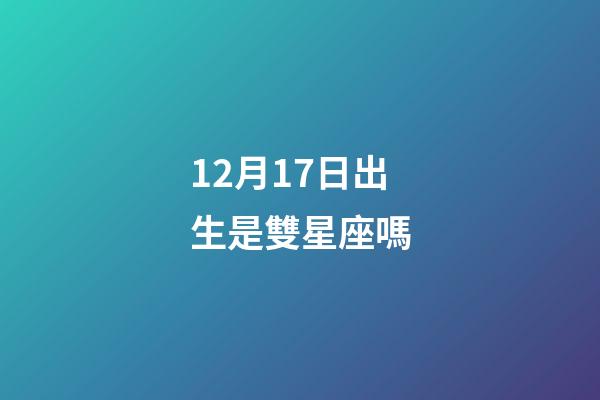 12月17日出生是雙星座嗎-第1張-星座運(yùn)勢(shì)-玄機(jī)派