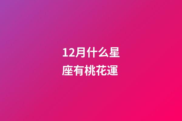 12月什么星座有桃花運-第1張-星座運勢-玄機派