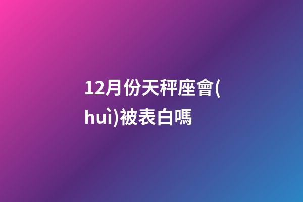12月份天秤座會(huì)被表白嗎-第1張-星座運(yùn)勢(shì)-玄機(jī)派