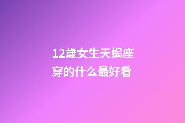 12歲女生天蝎座穿的什么最好看-第1張-星座運(yùn)勢-玄機(jī)派