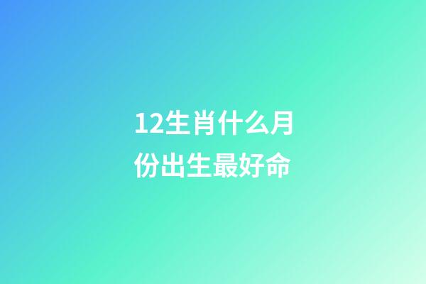 12生肖什么月份出生最好命