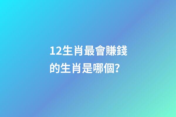 12生肖最會賺錢的生肖是哪個？