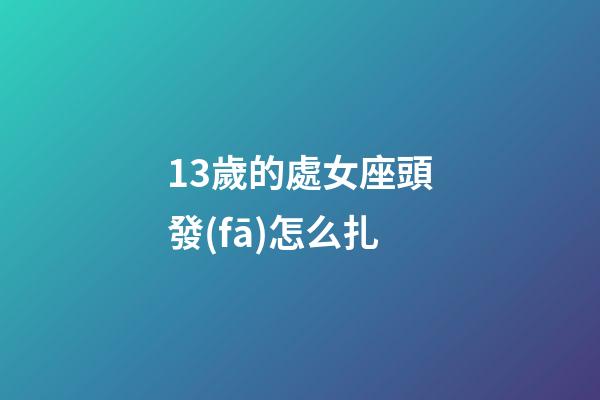13歲的處女座頭發(fā)怎么扎-第1張-星座運勢-玄機派
