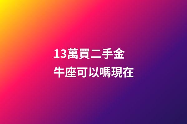 13萬買二手金牛座可以嗎現在-第1張-星座運勢-玄機派