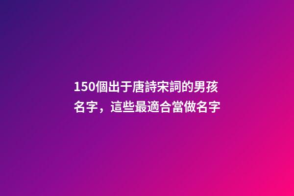 150個出于唐詩宋詞的男孩名字，這些最適合當做名字