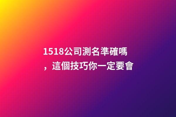 1518公司測名準確嗎，這個技巧你一定要會-第1張-公司起名-玄機派