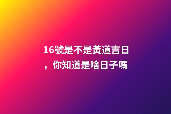 16號是不是黃道吉日，你知道是啥日子嗎-第1張-觀點-玄機派