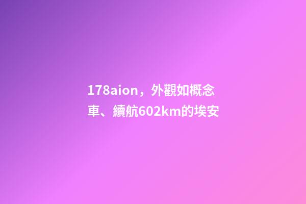 178aion，外觀如概念車、續航602km的埃安-第1張-觀點-玄機派