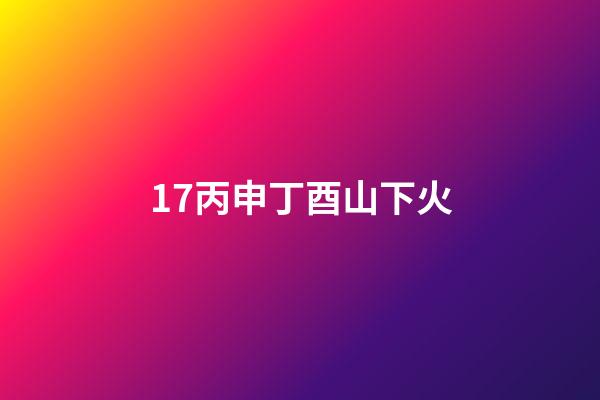 17.丙申丁酉山下火