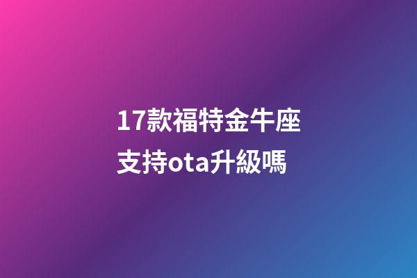 17款福特金牛座支持ota升級嗎-第1張-星座運勢-玄機派
