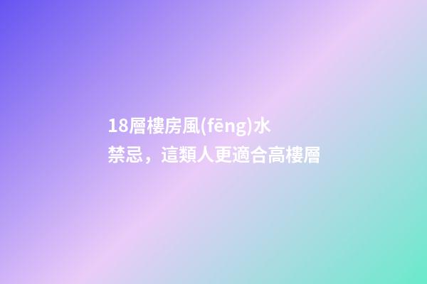 18層樓房風(fēng)水禁忌，這類人更適合高樓層