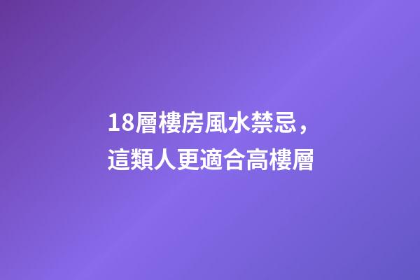 18層樓房風水禁忌，這類人更適合高樓層