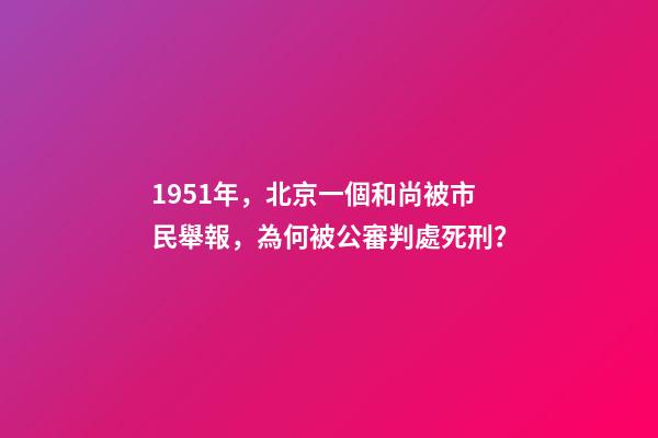 1951年，北京一個和尚被市民舉報，為何被公審判處死刑？-第1張-觀點-玄機派