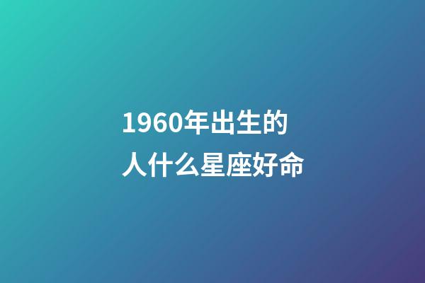 1960年出生的人什么星座好命-第1張-星座運(yùn)勢(shì)-玄機(jī)派