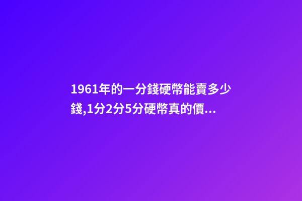 1961年的一分錢硬幣能賣多少錢,1分2分5分硬幣真的價值上千元嗎-第1張-觀點-玄機派