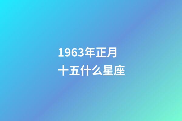 1963年正月十五什么星座-第1張-星座運勢-玄機派