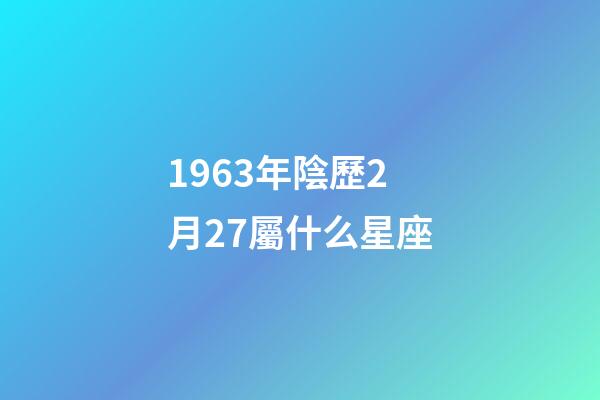 1963年陰歷2月27屬什么星座-第1張-星座運勢-玄機派